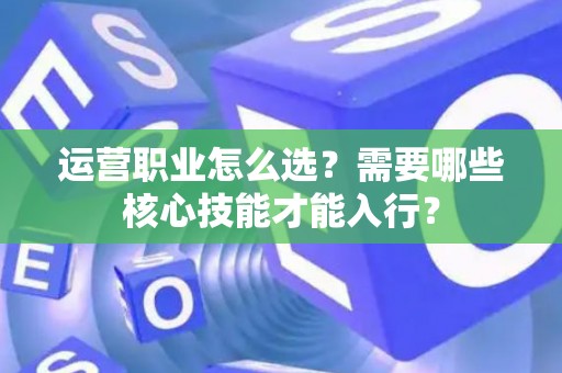 运营职业怎么选？需要哪些核心技能才能入行？
