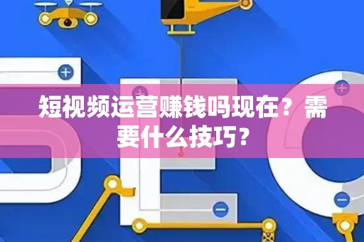 短视频运营赚钱吗现在？需要什么技巧？