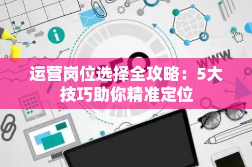 运营岗位选择全攻略：5大技巧助你精准定位