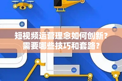 短视频运营理念如何创新？需要哪些技巧和套路？