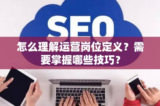 怎么理解运营岗位定义？需要掌握哪些技巧？