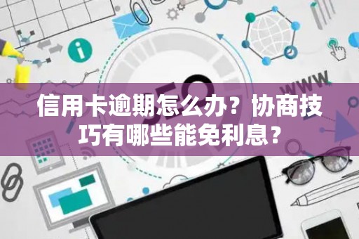信用卡逾期怎么办？协商技巧有哪些能免利息？