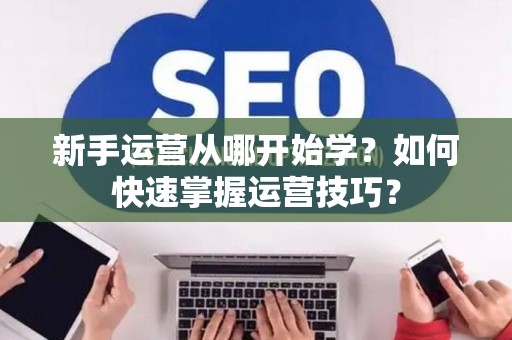 新手运营从哪开始学？如何快速掌握运营技巧？